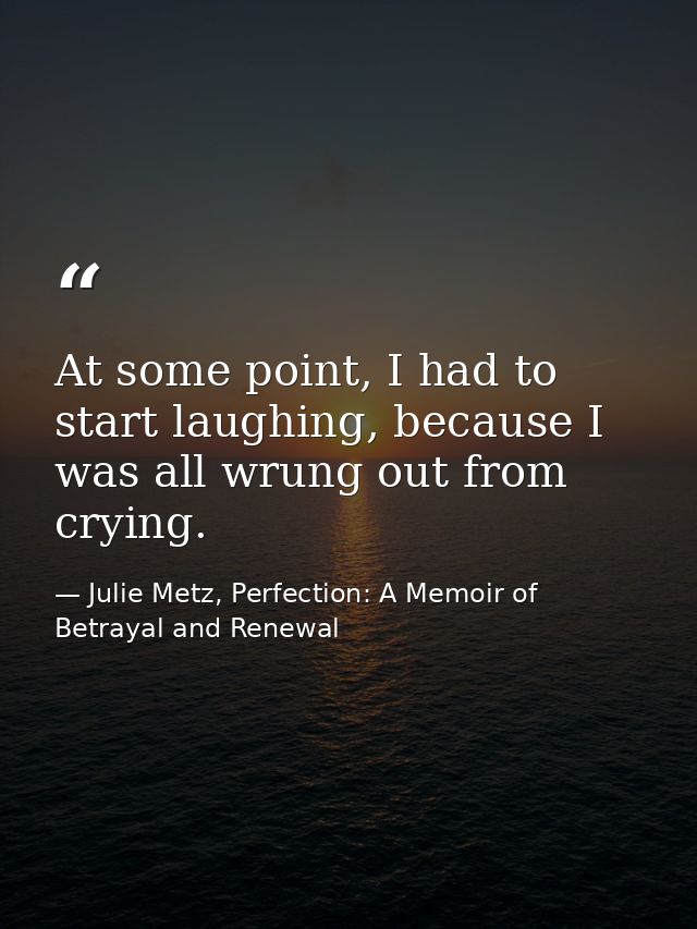 At some point, I had to start laughing, because I was all wrung out from crying. — Julie Metz, Perfection: A Memoir of Betrayal and Renewal