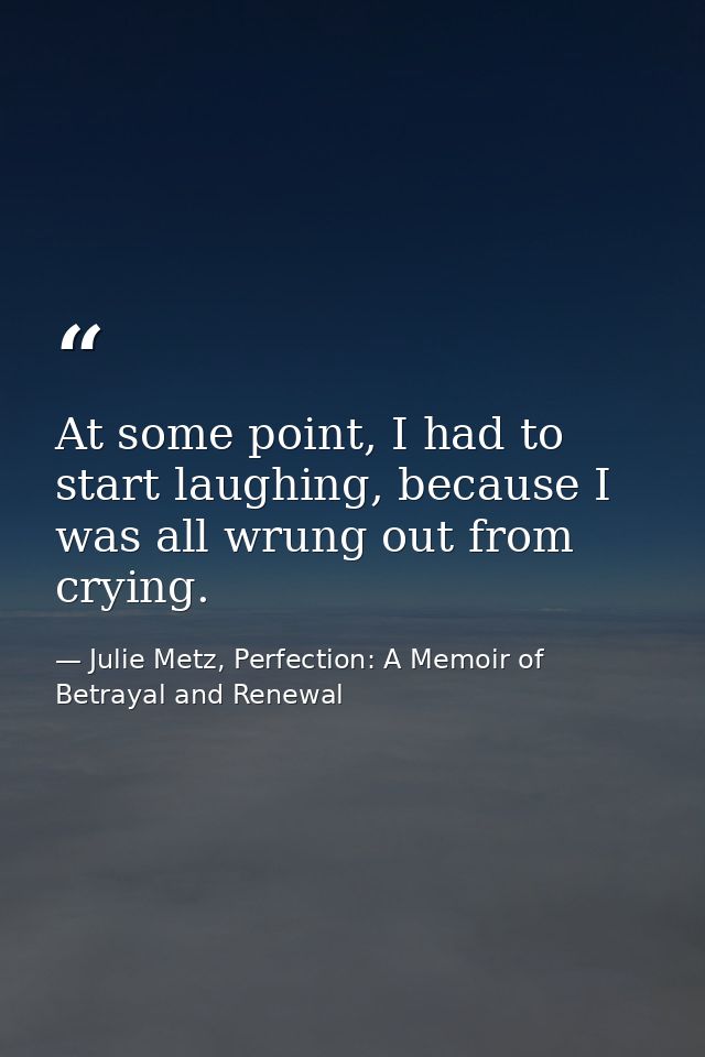 At some point, I had to start laughing, because I was all wrung out from crying. — Julie Metz, Perfection: A Memoir of Betrayal and Renewal