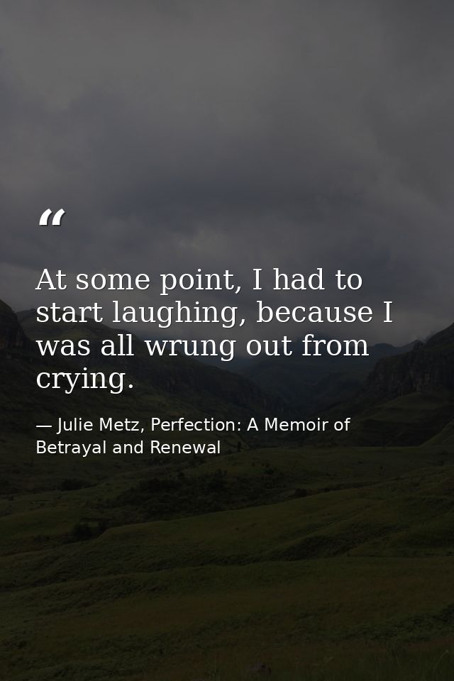 At some point, I had to start laughing, because I was all wrung out from crying. — Julie Metz, Perfection: A Memoir of Betrayal and Renewal