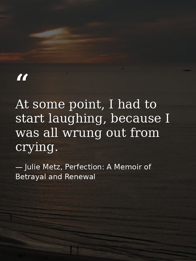 At some point, I had to start laughing, because I was all wrung out from crying. — Julie Metz, Perfection: A Memoir of Betrayal and Renewal