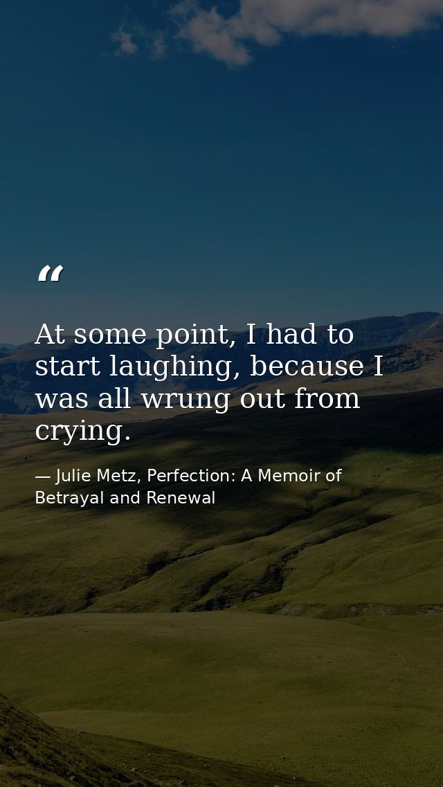 At some point, I had to start laughing, because I was all wrung out from crying. — Julie Metz, Perfection: A Memoir of Betrayal and Renewal