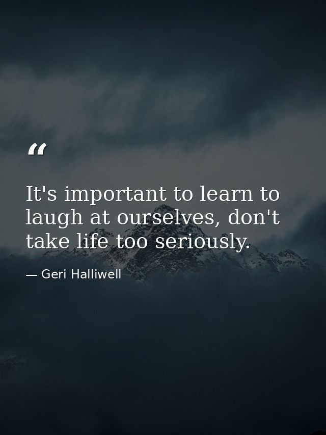 It's important to learn to laugh at ourselves, don't take life too seriously. — Geri Halliwell