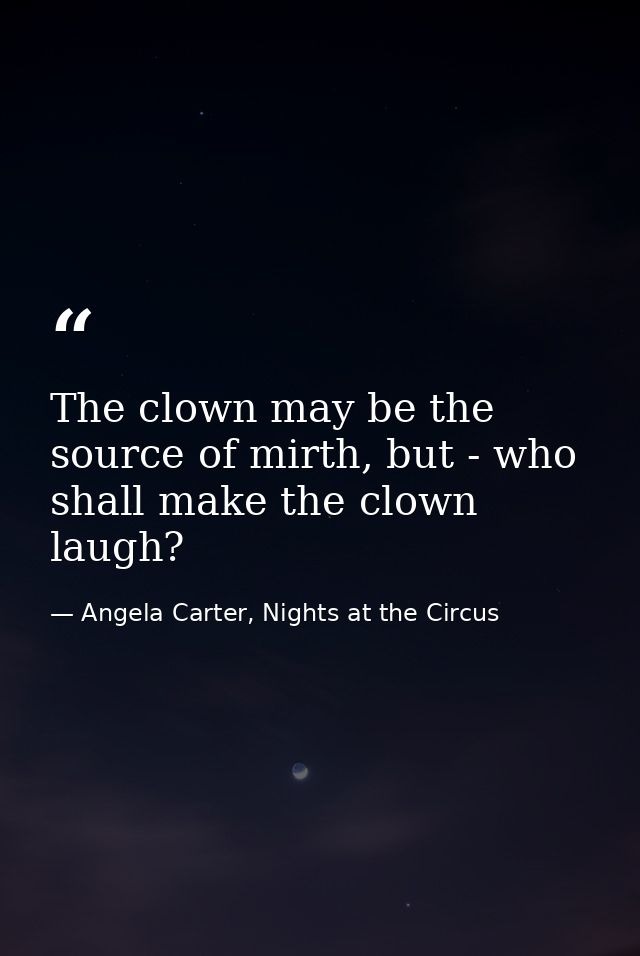The clown may be the source of mirth, but - who shall make the clown laugh? — Angela Carter, Nights at the Circus