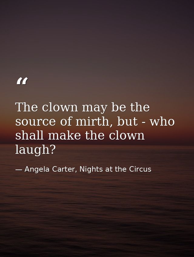 The clown may be the source of mirth, but - who shall make the clown laugh? — Angela Carter, Nights at the Circus
