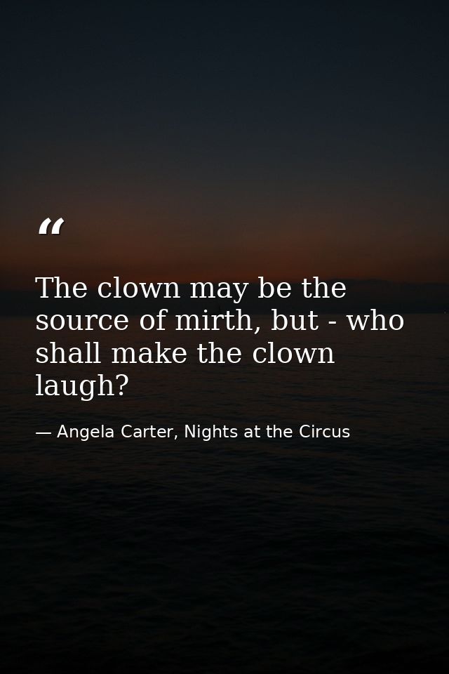 The clown may be the source of mirth, but - who shall make the clown laugh? — Angela Carter, Nights at the Circus