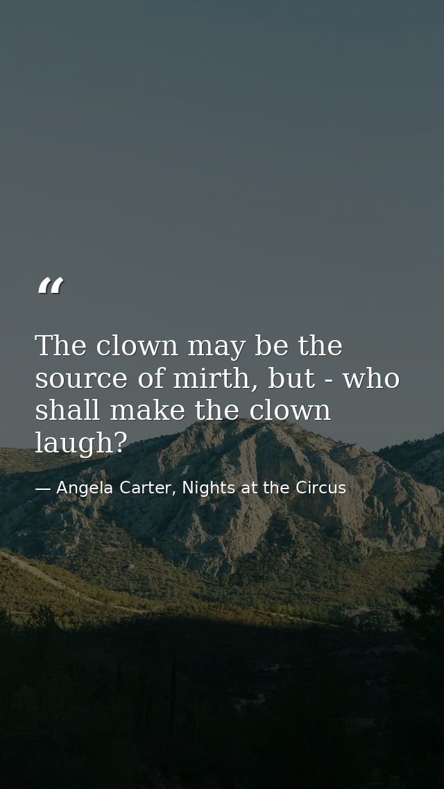 The clown may be the source of mirth, but - who shall make the clown laugh? — Angela Carter, Nights at the Circus