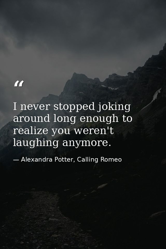 I never stopped joking around long enough to realize you weren't laughing anymore. — Alexandra Potter, Calling Romeo