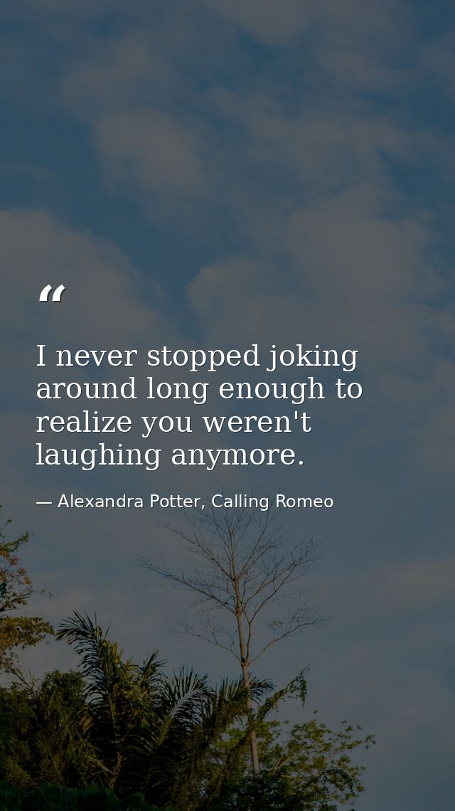 I never stopped joking around long enough to realize you weren't laughing anymore. — Alexandra Potter, Calling Romeo