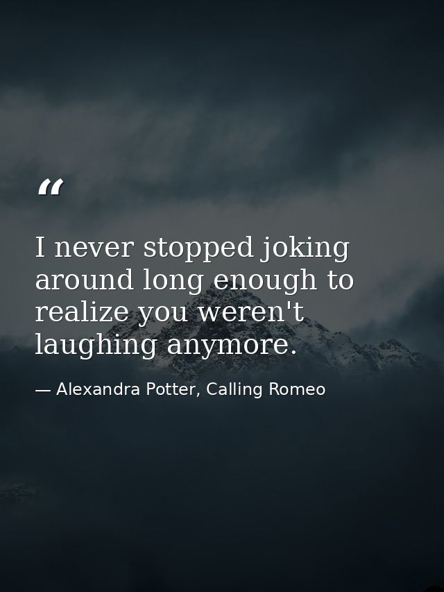 I never stopped joking around long enough to realize you weren't laughing anymore. — Alexandra Potter, Calling Romeo