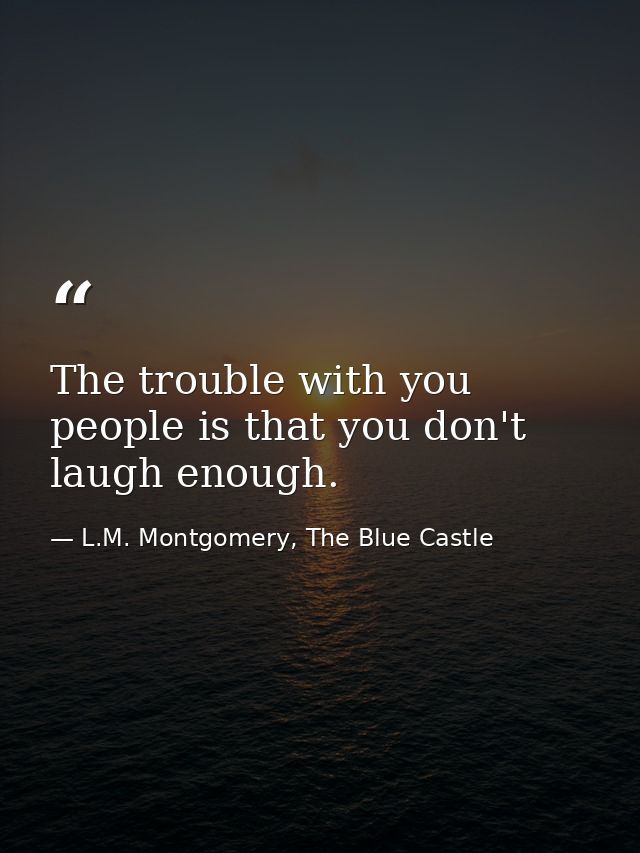 The trouble with you people is that you don't laugh enough. — L.M. Montgomery, The Blue Castle