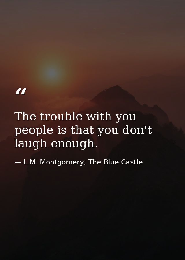 The trouble with you people is that you don't laugh enough. — L.M. Montgomery, The Blue Castle