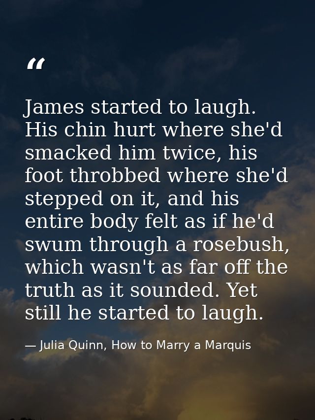 James started to laugh. His chin hurt where she'd smacked him twice, his foot throbbed where she'd stepped on it, and hi — Julia Quinn, How to Marry a Marquis