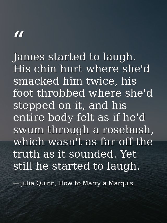 James started to laugh. His chin hurt where she'd smacked him twice, his foot throbbed where she'd stepped on it, and hi — Julia Quinn, How to Marry a Marquis