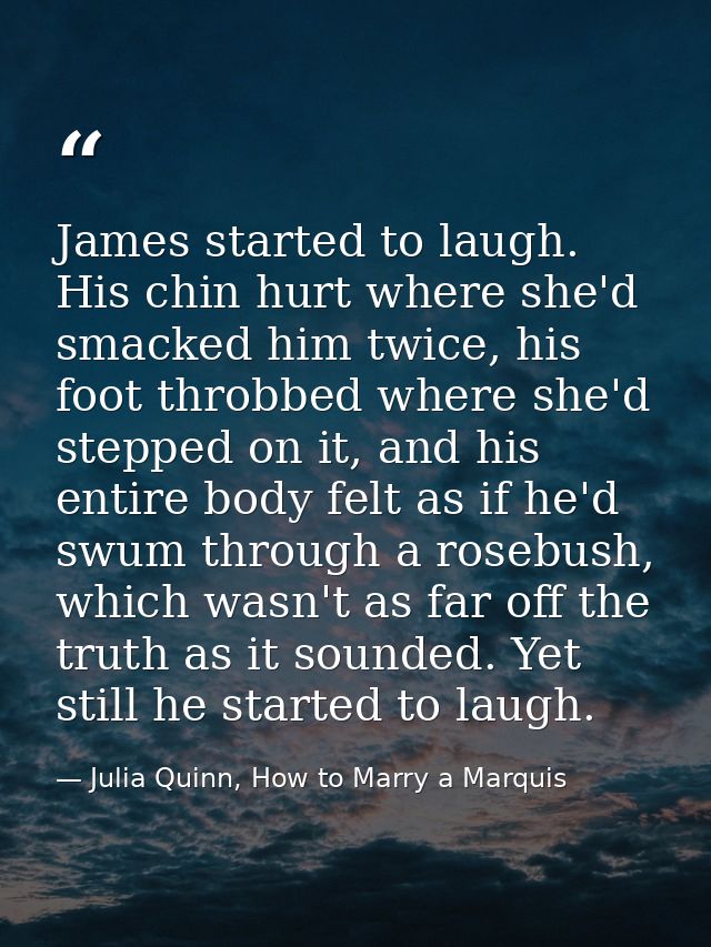James started to laugh. His chin hurt where she'd smacked him twice, his foot throbbed where she'd stepped on it, and hi — Julia Quinn, How to Marry a Marquis