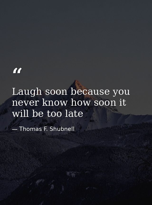 Laugh soon because you never know how soon it will be too late — Thomas F. Shubnell