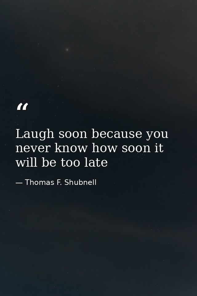 Laugh soon because you never know how soon it will be too late — Thomas F. Shubnell