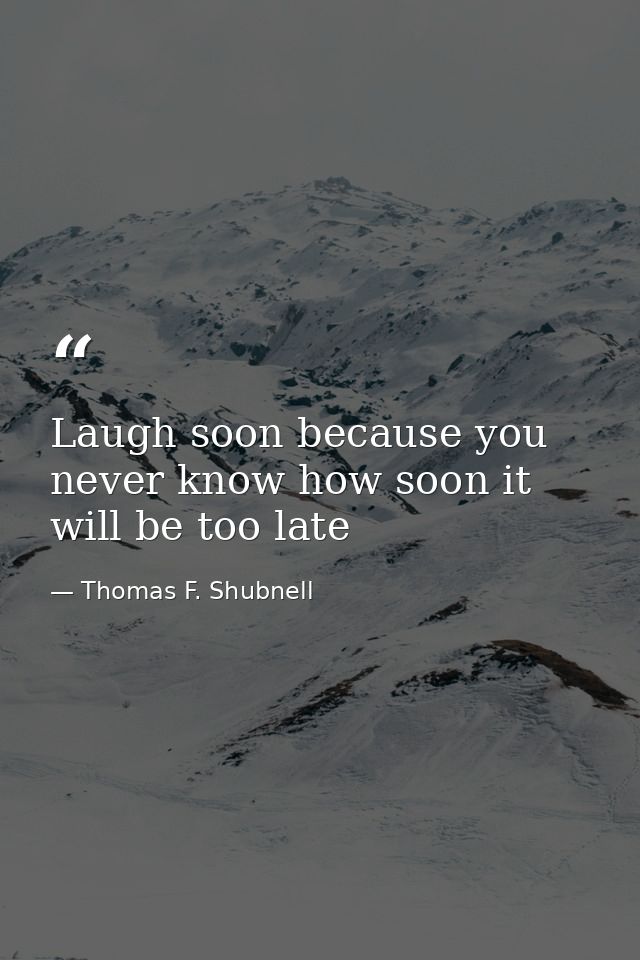 Laugh soon because you never know how soon it will be too late — Thomas F. Shubnell