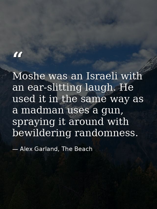 Moshe was an Israeli with an ear-slitting laugh. He used it in the same way as a madman uses a gun, spraying it around w — Alex Garland, The Beach