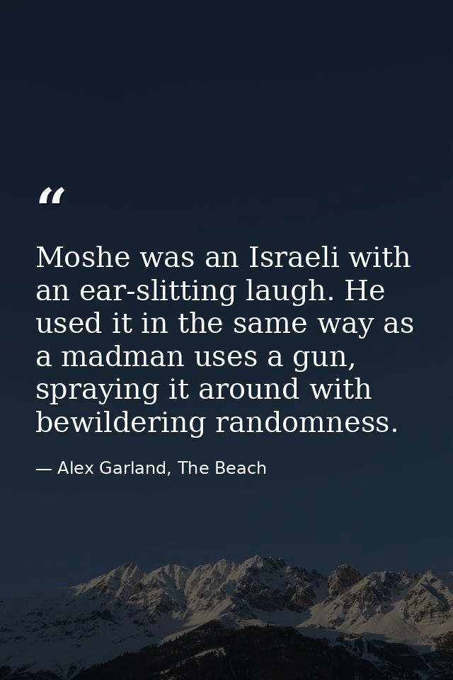 Moshe was an Israeli with an ear-slitting laugh. He used it in the same way as a madman uses a gun, spraying it around w — Alex Garland, The Beach