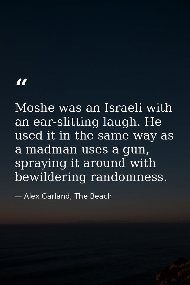 Moshe was an Israeli with an ear-slitting laugh. He used it in the same way as a madman uses a gun, spraying it around w — Alex Garland, The Beach