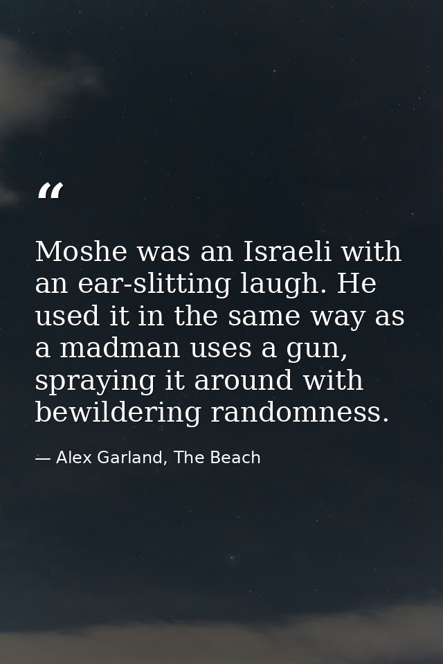 Moshe was an Israeli with an ear-slitting laugh. He used it in the same way as a madman uses a gun, spraying it around w — Alex Garland, The Beach