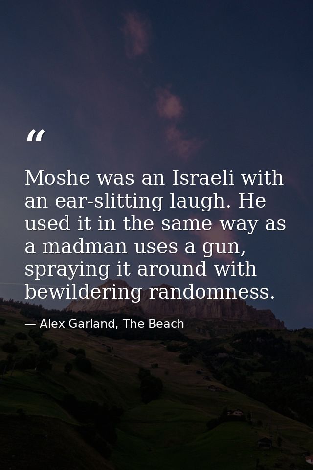 Moshe was an Israeli with an ear-slitting laugh. He used it in the same way as a madman uses a gun, spraying it around w — Alex Garland, The Beach