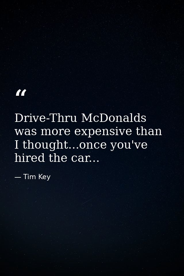 Drive-Thru McDonalds was more expensive than I thought...once you've hired the car... — Tim Key
