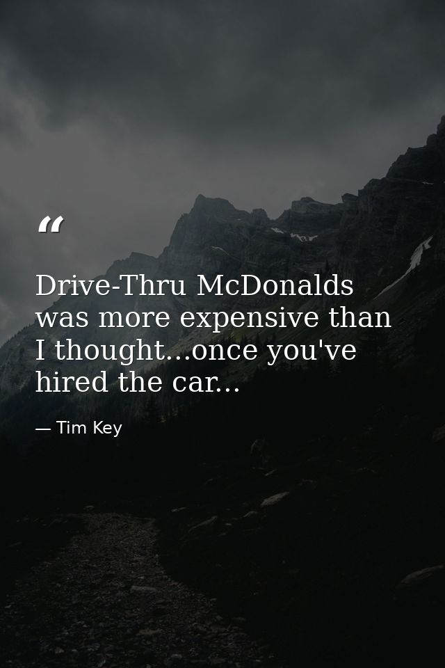 Drive-Thru McDonalds was more expensive than I thought...once you've hired the car... — Tim Key