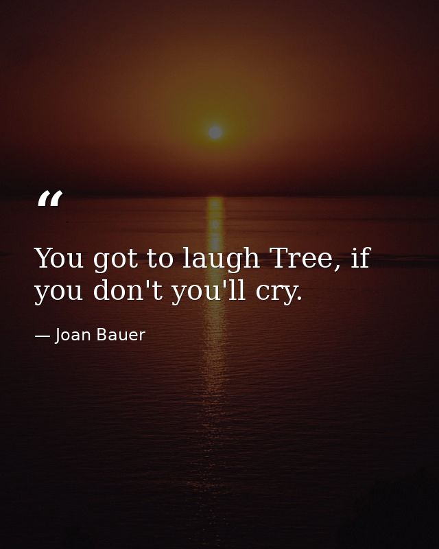 You got to laugh Tree, if you don't you'll cry. — Joan Bauer