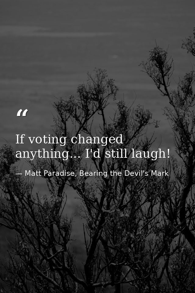 If voting changed anything... I'd still laugh! — Matt Paradise, Bearing the Devil's Mark