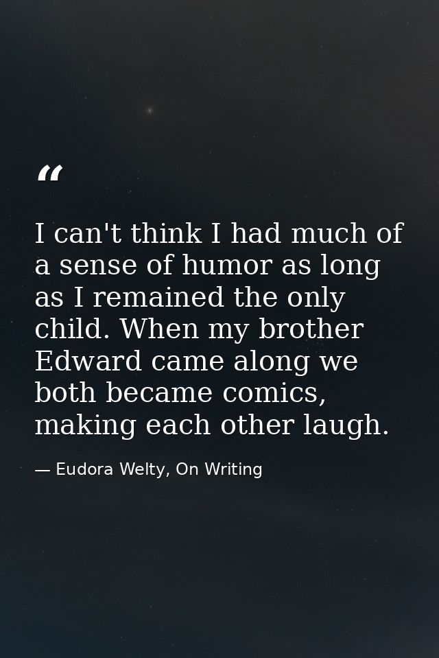 I can't think I had much of a sense of humor as long as I remained the only child. When my brother Edward came along we  — Eudora Welty, On Writing