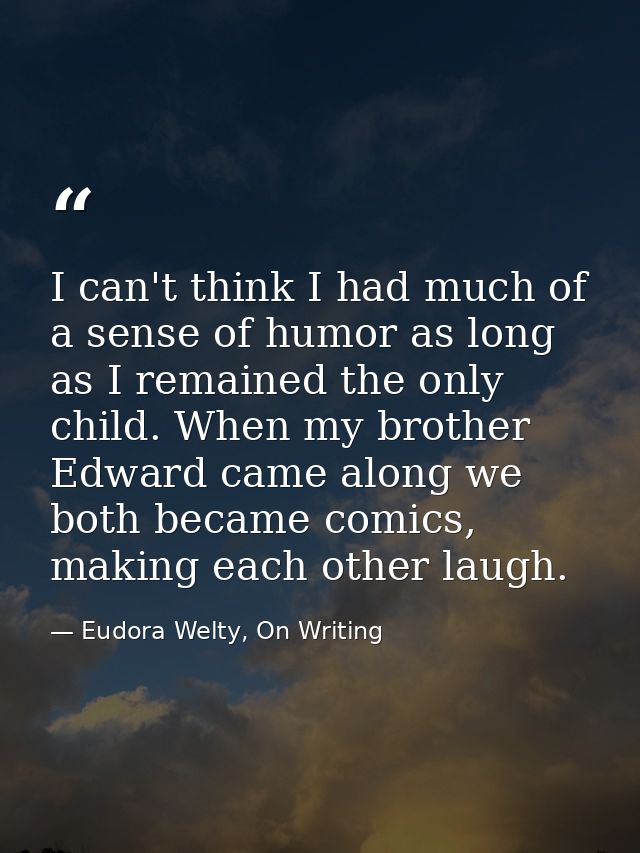I can't think I had much of a sense of humor as long as I remained the only child. When my brother Edward came along we  — Eudora Welty, On Writing