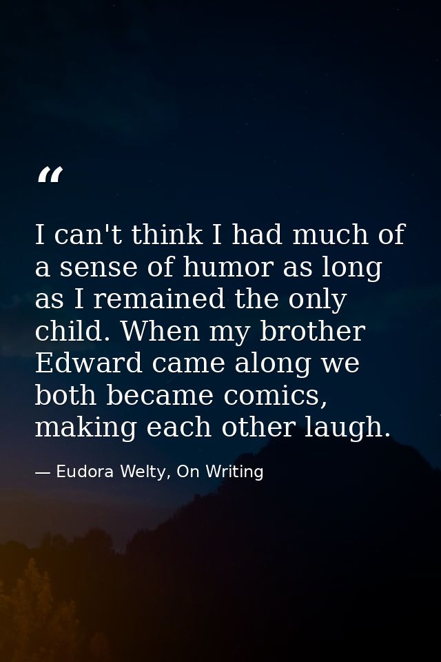 I can't think I had much of a sense of humor as long as I remained the only child. When my brother Edward came along we  — Eudora Welty, On Writing