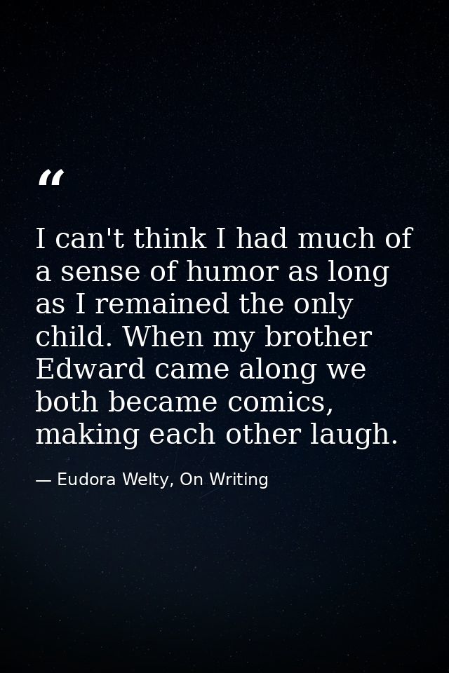 I can't think I had much of a sense of humor as long as I remained the only child. When my brother Edward came along we  — Eudora Welty, On Writing