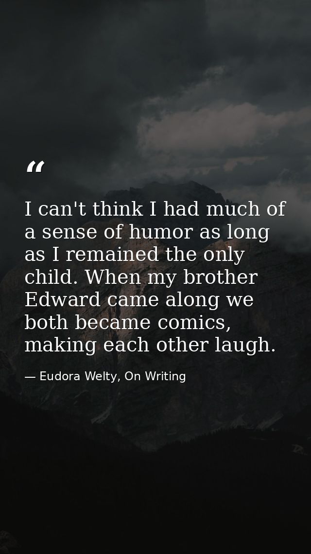 I can't think I had much of a sense of humor as long as I remained the only child. When my brother Edward came along we  — Eudora Welty, On Writing