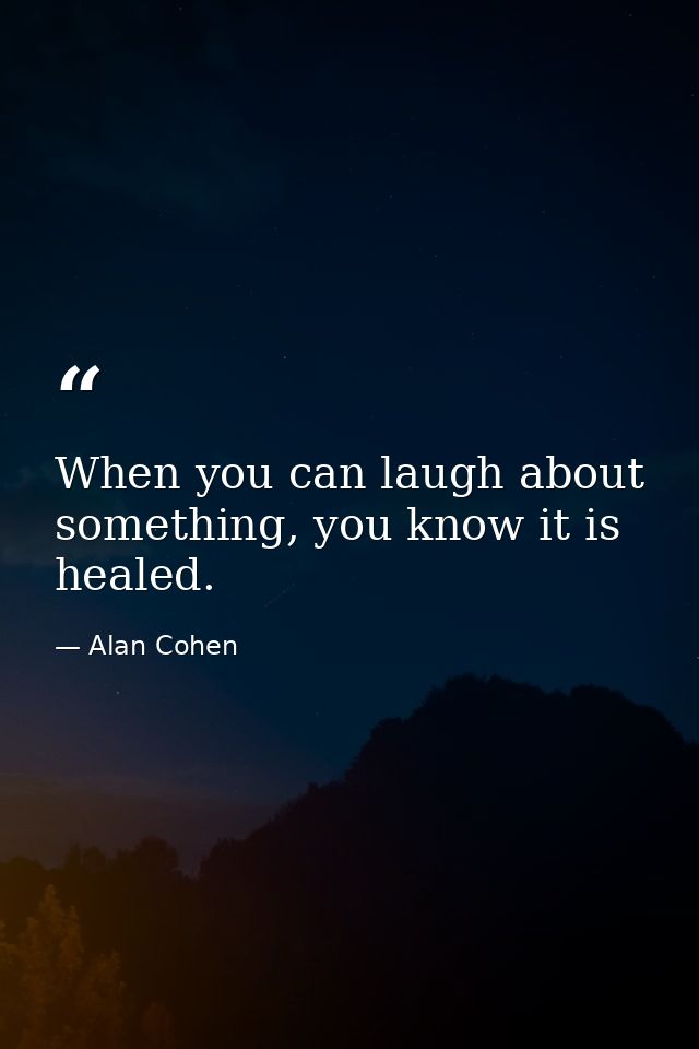 When you can laugh about something, you know it is healed. — Alan Cohen