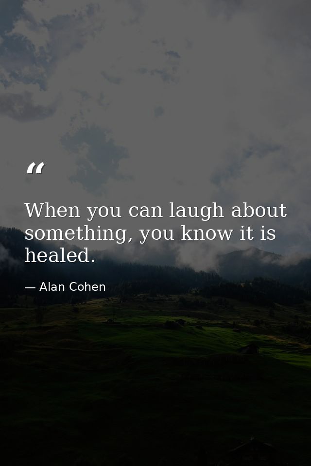When you can laugh about something, you know it is healed. — Alan Cohen