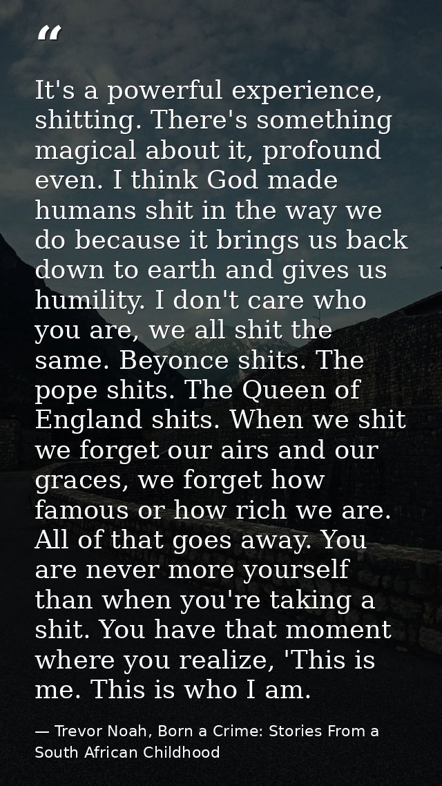 It's a powerful experience, shitting. There's something magical about it, profound even. I think God made humans shit in — Trevor Noah, Born a Crime: Stories From a South African Childhood