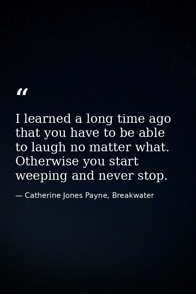I learned a long time ago that you have to be able to laugh no matter what. Otherwise you start weeping and never stop. — Catherine Jones Payne, Breakwater