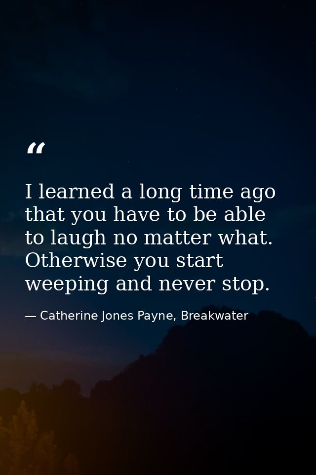I learned a long time ago that you have to be able to laugh no matter what. Otherwise you start weeping and never stop. — Catherine Jones Payne, Breakwater