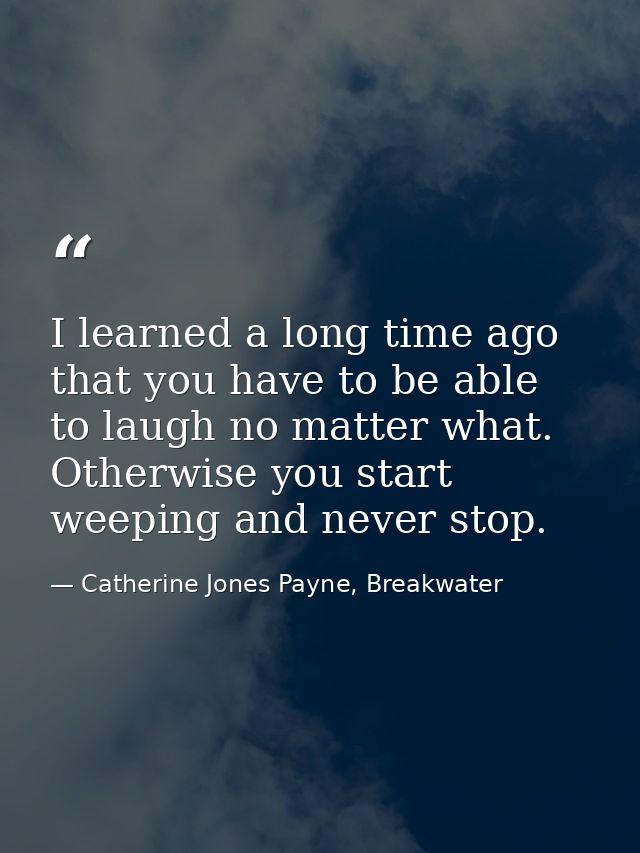 I learned a long time ago that you have to be able to laugh no matter what. Otherwise you start weeping and never stop. — Catherine Jones Payne, Breakwater