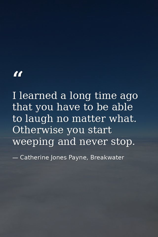 I learned a long time ago that you have to be able to laugh no matter what. Otherwise you start weeping and never stop. — Catherine Jones Payne, Breakwater