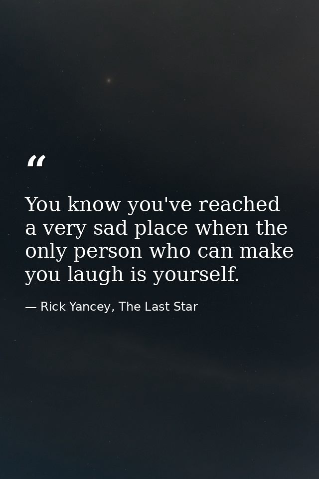 You know you've reached a very sad place when the only person who can make you laugh is yourself. — Rick Yancey, The Last Star