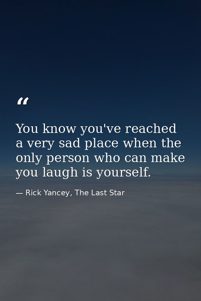 You know you've reached a very sad place when the only person who can make you laugh is yourself. — Rick Yancey, The Last Star