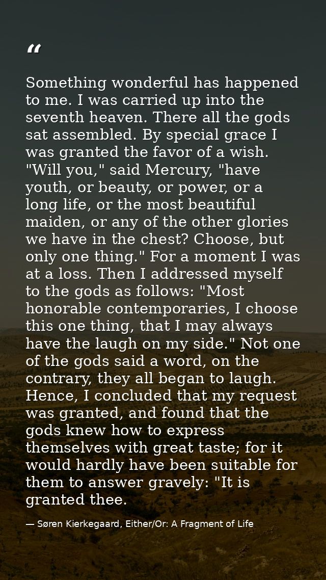 Something wonderful has happened to me. I was carried up into the seventh heaven. There all the gods sat assembled. By s — Søren Kierkegaard, Either/Or: A Fragment of Life