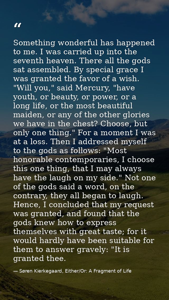 Something wonderful has happened to me. I was carried up into the seventh heaven. There all the gods sat assembled. By s — Søren Kierkegaard, Either/Or: A Fragment of Life