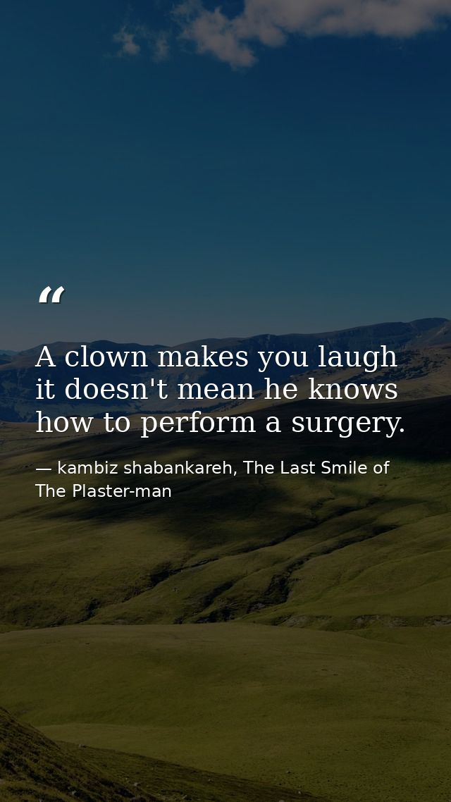 A clown makes you laugh it doesn't mean he knows how to perform a surgery. — kambiz shabankareh, The Last Smile of The Plaster-man