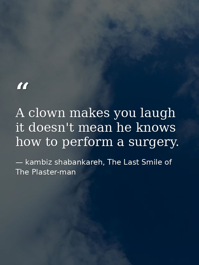 A clown makes you laugh it doesn't mean he knows how to perform a surgery. — kambiz shabankareh, The Last Smile of The Plaster-man
