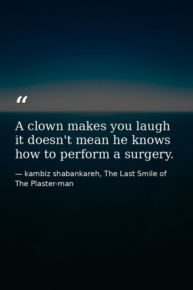 A clown makes you laugh it doesn't mean he knows how to perform a surgery. — kambiz shabankareh, The Last Smile of The Plaster-man
