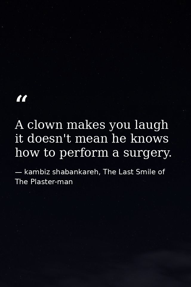 A clown makes you laugh it doesn't mean he knows how to perform a surgery. — kambiz shabankareh, The Last Smile of The Plaster-man